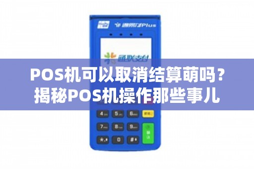 POS机可以取消结算吗？揭秘POS机操作那些事儿