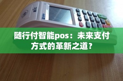 随行付智能POS 未来支付方式的革新之道与结算设备的进化